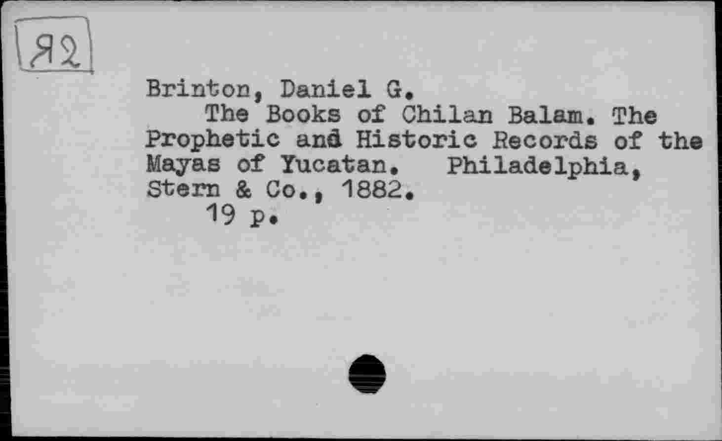 ﻿
Brinton, Daniel G.
The Books of Chilan Balam. The Prophetic and Historic Records of the Mayas of Yucatan. Philadelphia, Stern & Co., 1882.
19 p.